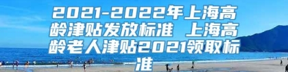 2021-2022年上海高龄津贴发放标准 上海高龄老人津贴2021领取标准