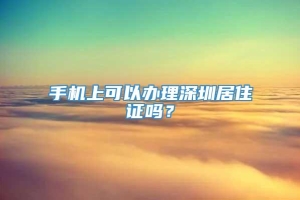 手机上可以办理深圳居住证吗？