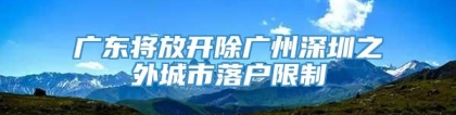 广东将放开除广州深圳之外城市落户限制