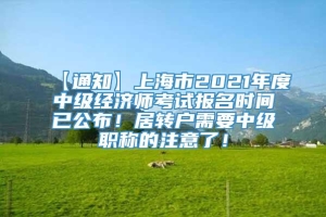 【通知】上海市2021年度中级经济师考试报名时间已公布！居转户需要中级职称的注意了！