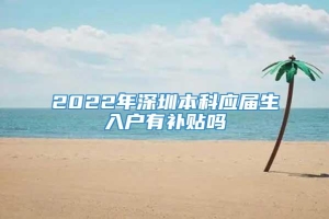2022年深圳本科应届生入户有补贴吗