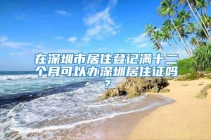 在深圳市居住登记满十二个月可以办深圳居住证吗？