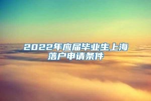 2022年应届毕业生上海落户申请条件