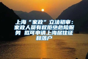上海“家政”立法初审：家政人员有权拒绝危险服务 拟可申请上海居住证和落户