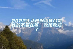 2022年入户深圳符合条件的不要在等，政策收紧了