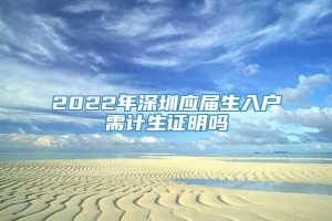 2022年深圳应届生入户需计生证明吗