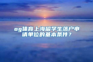 og体育上海留学生落户申请单位的基本条件？