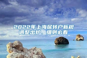 2022年上海居转户新规调整出炉、细则必看