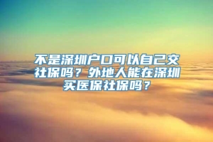 不是深圳户口可以自己交社保吗？外地人能在深圳买医保社保吗？
