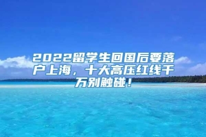 2022留学生回国后要落户上海，十大高压红线千万别触碰！