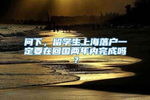问下，留学生上海落户一定要在回国两年内完成吗？