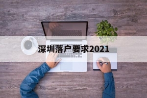 深圳落户要求2021(深圳落户要求全日制本科)