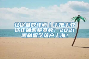 社保基数详解｜手把手教你正确调整基数！2021顺利留学落户上海！