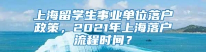 上海留学生事业单位落户政策，2021年上海落户流程时间？