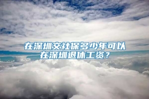 在深圳交社保多少年可以在深圳退休工资？