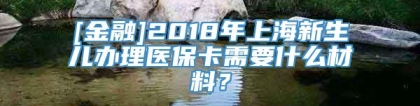[金融]2018年上海新生儿办理医保卡需要什么材料？