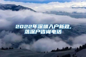 2022年深圳入户新政,落深户咨询电话