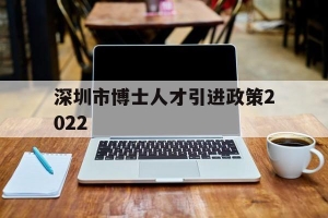 深圳市博士人才引进政策2022(深圳市博士人才引进政策2022名单)