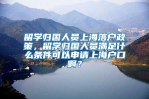 留学归国人员上海落户政策，留学归国人员满足什么条件可以申请上海户口啊？