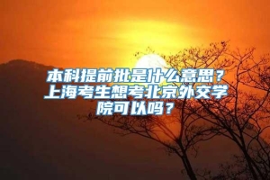 本科提前批是什么意思？上海考生想考北京外交学院可以吗？