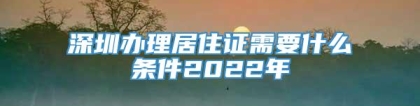 深圳办理居住证需要什么条件2022年