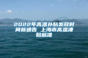 2022年高温补贴发放时间新通告 上海市高温津贴标准