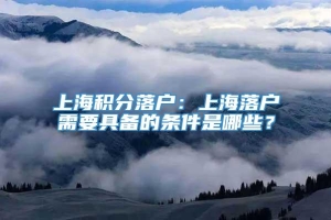 上海积分落户：上海落户需要具备的条件是哪些？