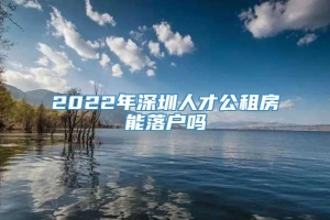 2022年深圳人才公租房能落户吗