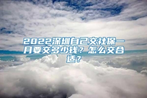 2022深圳自己交社保一月要交多少钱？怎么交合适？