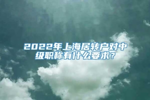2022年上海居转户对中级职称有什么要求？