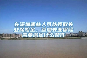 在深圳哪些人可以领取失业保险金，参加失业保险需要满足什么条件