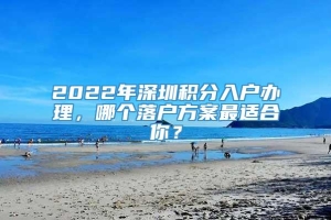 2022年深圳积分入户办理，哪个落户方案最适合你？