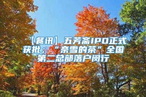 【餐讯】五芳斋IPO正式获批；“奈雪的茶”全国第二总部落户闵行
