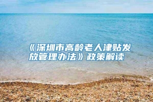 《深圳市高龄老人津贴发放管理办法》政策解读