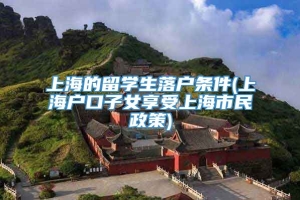 上海的留学生落户条件(上海户口子女享受上海市民政策)
