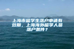 上海市留学生落户申请有效期，上海海外留学人员落户条件？