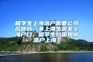 留学生上海落户需要公司名额吗，非上海生源非上海户口，留学生归国如何落户上海？