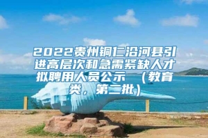 2022贵州铜仁沿河县引进高层次和急需紧缺人才拟聘用人员公示 （教育类，第二批）