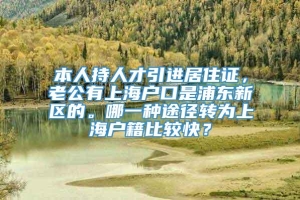 本人持人才引进居住证，老公有上海户口是浦东新区的。哪一种途径转为上海户籍比较快？