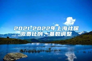 2021-2022年上海社保缴费比例、基数调整