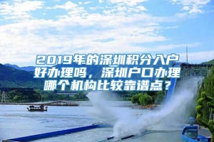 2019年的深圳积分入户好办理吗，深圳户口办理哪个机构比较靠谱点？