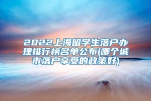 2022上海留学生落户办理排行榜名单公布(哪个城市落户享受的政策好)