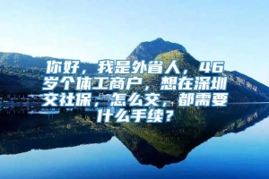 你好，我是外省人，46岁个体工商户，想在深圳交社保，怎么交，都需要什么手续？
