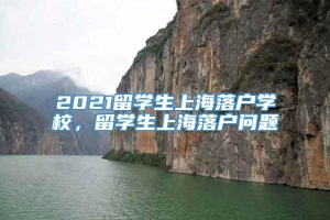 2021留学生上海落户学校，留学生上海落户问题