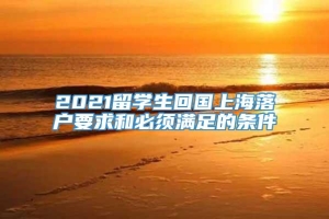 2021留学生回国上海落户要求和必须满足的条件