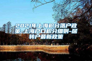 2021年上海积分落户政策-上海户口积分细则-居转户最新政策