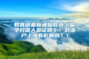 教育部最新通知取消《留学归国人员证明》！对落户上海有影响吗？！