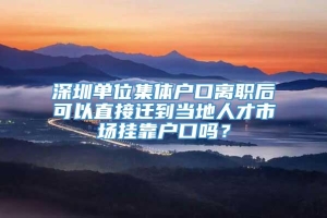 深圳单位集体户口离职后可以直接迁到当地人才市场挂靠户口吗？
