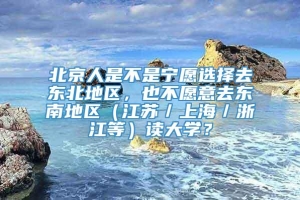 北京人是不是宁愿选择去东北地区，也不愿意去东南地区（江苏／上海／浙江等）读大学？