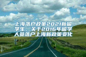 上海落户政策2021新留学生，关于2016年留学人员落户上海新政策变化